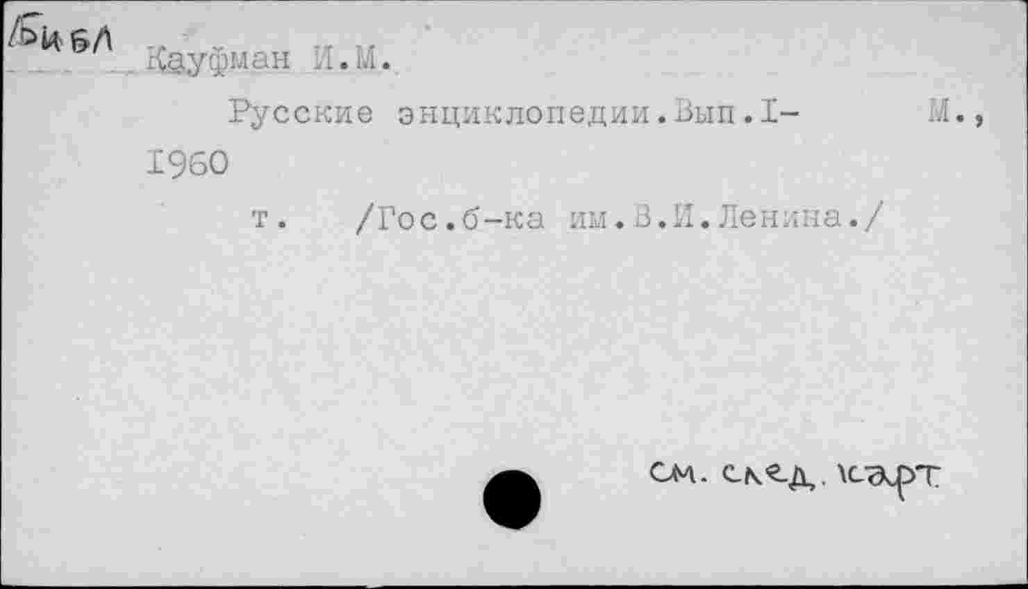 ﻿:[ . ..
Русские энциклопедии.Вып.1-	М.,
1960
т. /Гос.б-ка им.В.И.Ленина./
СМ- СК-2.Д. \сэ<рт